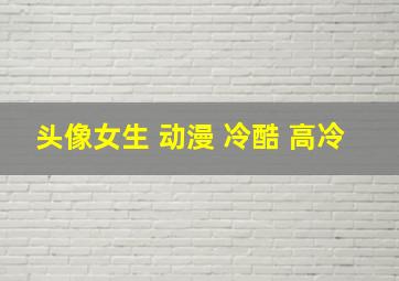 头像女生 动漫 冷酷 高冷